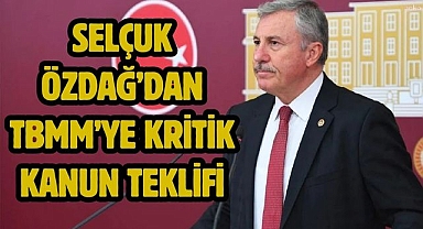 SELÇUK ÖZDAĞ’DAN TBMM’YE KRİTİK KANUN TEKLİFİ
