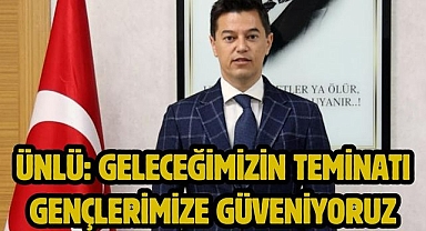 ÜNLÜ: GELECEĞİMİZİN TEMİNATI GENÇLERİMİZE GÜVENİYORUZ