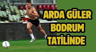 Arda Güler Bodrum tatilinde
