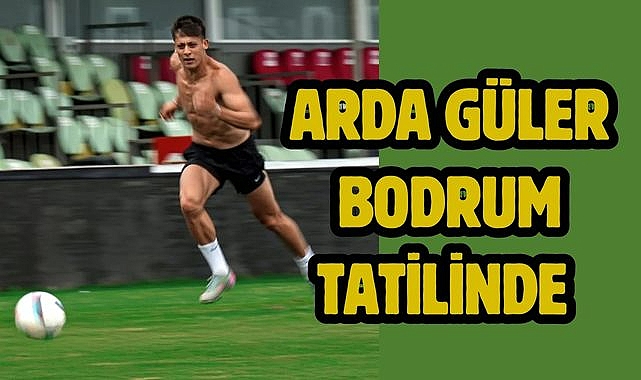 Arda Güler Bodrum tatilinde 