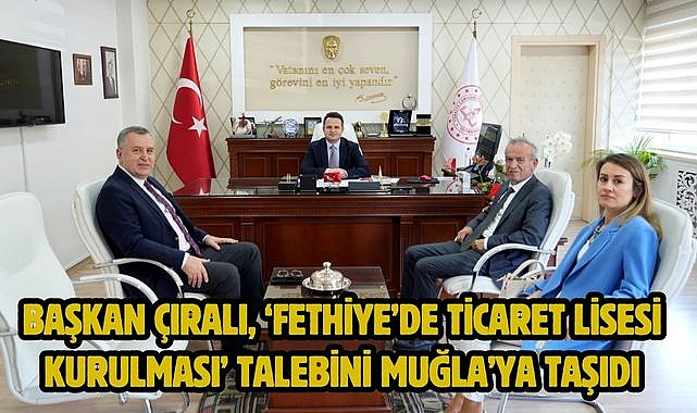 Başkan Çıralı, 'Fethiye'de Ticaret Lisesi Kurulması' Talebini Muğla'ya Taşıdı