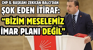 CHP İL BAŞKANI ZEKİCAN BALCI’DAN ŞOK EDEN İTİRAF: “BİZİM MESELEMİZ İMAR PLANI DEĞİL”