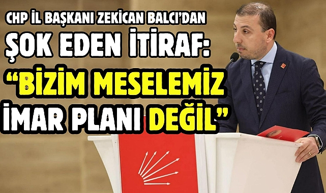 CHP İL BAŞKANI ZEKİCAN BALCI'DAN ŞOK EDEN İTİRAF: "BİZİM MESELEMİZ İMAR PLANI DEĞİL"