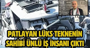 Patlayan lüks teknenin sahibi ünlü iş insanı çıktı