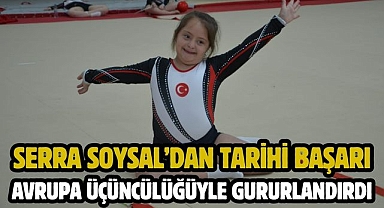 SERRA SOYSAL’DAN TARİHİ BAŞARI AVRUPA ÜÇÜNCÜLÜĞÜYLE GURURLANDIRDI