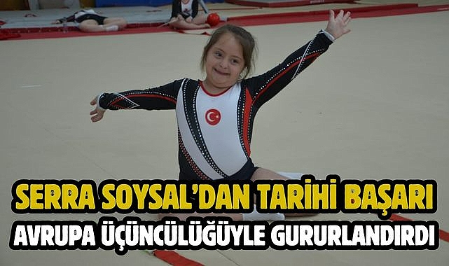 SERRA SOYSAL'DAN TARİHİ BAŞARI AVRUPA ÜÇÜNCÜLÜĞÜYLE GURURLANDIRDI