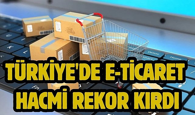 Türkiye'de e-ticaret hacmi rekor kırdı