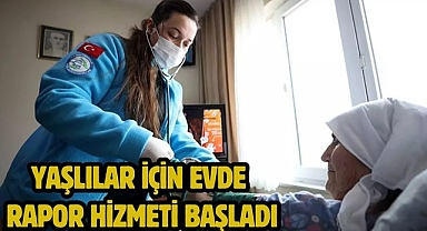 YAŞLILAR İÇİN EVDE RAPOR HİZMETİ BAŞLADI