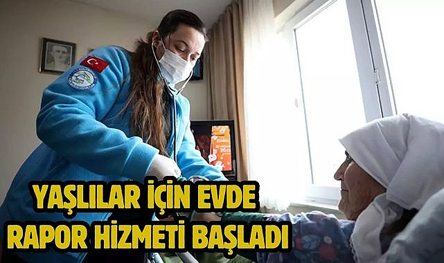 YAŞLILAR İÇİN EVDE RAPOR HİZMETİ BAŞLADI