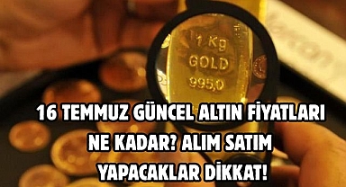16 TEMMUZ GÜNCEL ALTIN FİYATLARI NE KADAR?  ALIM SATIM YAPACAKLAR DİKKAT!