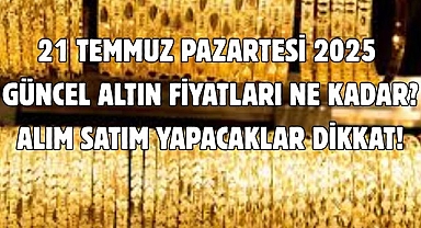 21 TEMMUZ PAZARTESİ 2025 GÜNCEL ALTIN FİYATLARI NE KADAR?  ALIM SATIM YAPACAKLAR DİKKAT!