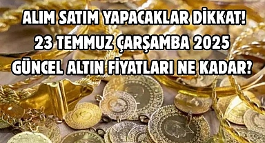23 TEMMUZ ÇARŞAMBA 2025 GÜNCEL ALTIN FİYATLARI NE KADAR?  ALIM SATIM YAPACAKLAR DİKKAT!