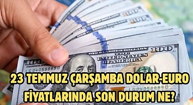 23 TEMMUZ ÇARŞAMBA DOLAR-EURO FİYATLARINDA SON DURUM NE?