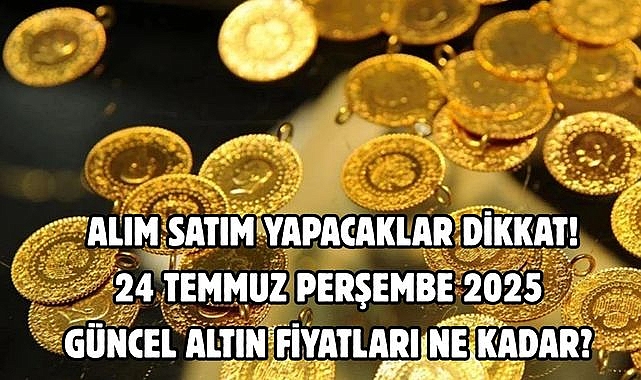 24 TEMMUZ PERŞEMBE2025 GÜNCEL ALTIN FİYATLARI NE KADAR? ALIM SATIM YAPACAKLAR DİKKAT!
