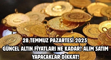 28 TEMMUZ PAZARTESİ 2025 GÜNCEL ALTIN FİYATLARI NE KADAR?  ALIM SATIM YAPACAKLAR DİKKAT!