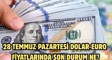 28 TEMMUZ PAZARTESİ DOLAR-EURO FİYATLARINDA SON DURUM NE?