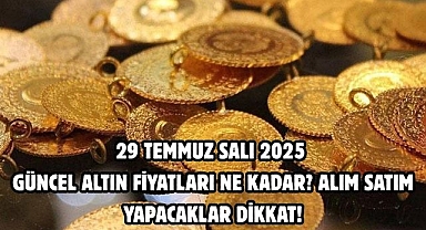 29 TEMMUZ SALI 2025 GÜNCEL ALTIN FİYATLARI NE KADAR?  ALIM SATIM YAPACAKLAR DİKKAT!