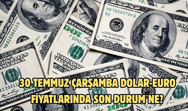 30 TEMMUZ ÇARŞAMBA DOLAR-EURO FİYATLARINDA SON DURUM NE?