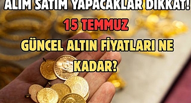 ALIM SATIM YAPACAKLAR DİKKAT! 15 TEMMUZ GÜNCEL ALTIN FİYATLARI NE KADAR?