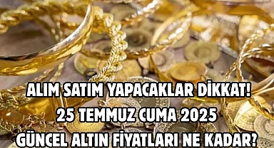 ALIM SATIM YAPACAKLAR DİKKAT! 25 TEMMUZ CUMA 2025 GÜNCEL ALTIN FİYATLARI NE KADAR? 