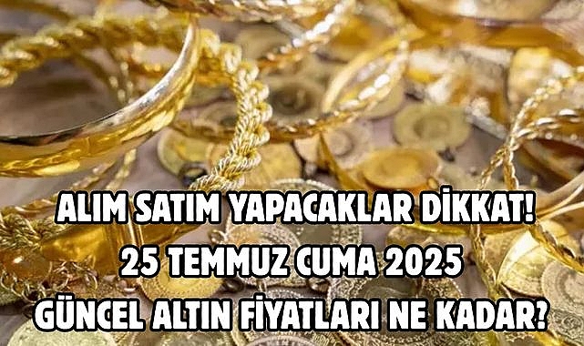ALIM SATIM YAPACAKLAR DİKKAT! 25 TEMMUZ CUMA 2025 GÜNCEL ALTIN FİYATLARI NE KADAR? 