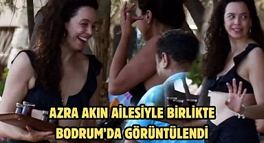 AZRA AKIN AİLESİYLE BİRLİKTE BODRUM’DA GÖRÜNTÜLENDİ