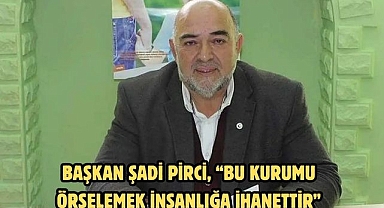Başkan Şadi Pirci, “Bu kurumu örselemek insanlığa ihanettir”