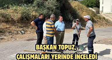 BAŞKAN TOPUZ, ÇALIŞMALARI YERİNDE İNCELEDİ