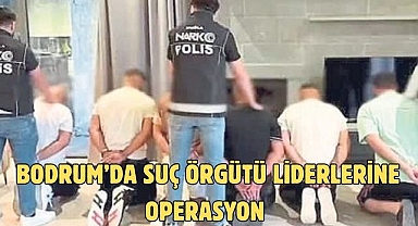 BODRUM’DA SUÇ ÖRGÜTÜ LİDERLERİNE OPERASYON