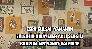 ESRA GÜLŞAH YAMAN’IN EKLEKTİK HİKÂYELER ADLI SERGİSİ BODRUM ART SANAT GALERİDE