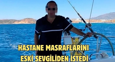 HASTANE MASRAFLARINI ESKİ SEVGİLİDEN İSTEDİ