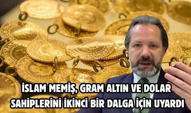 İSLAM MEMİŞ, GRAM ALTIN VE DOLAR SAHİPLERİNİ İKİNCİ BİR DALGA İÇİN UYARDI
