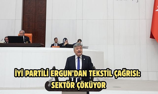 İYİ PARTİLİ ERGUN'DAN TEKSTİL ÇAĞRISI: SEKTÖR ÇÖKÜYOR