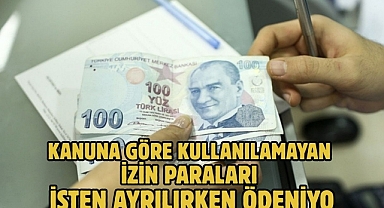 KANUNA GÖRE KULLANILAMAYAN İZİN PARALARI İŞTEN AYRILIRKEN ÖDENİYOR