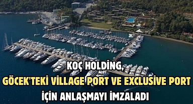 KOÇ HOLDİNG, GÖCEK'TEKİ VİLLAGE PORT VE EXCLUSİVE PORT İÇİN ANLAŞMAYI İMZALADI