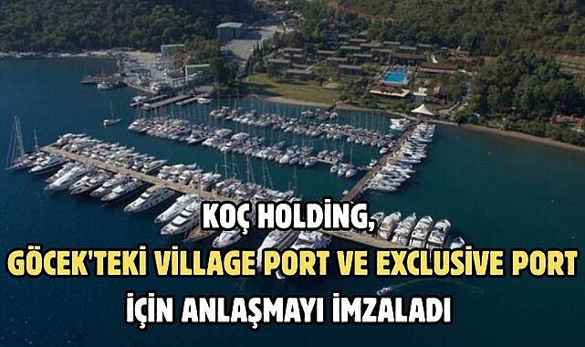 KOÇ HOLDİNG, GÖCEK'TEKİ VİLLAGE PORT VE EXCLUSİVE PORT İÇİN ANLAŞMAYI İMZALADI