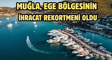 MUĞLA EGE BÖLGESİNİN İHRACAT REKORTMENİ OLDU