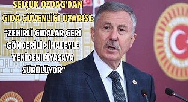 SELÇUK ÖZDAĞ’DAN GIDA GÜVENLİĞİ UYARISI: “ZEHİRLİ GIDALAR GERİ GÖNDERİLİP İHALEYLE YENİDEN PİYASAYA SÜRÜLÜYOR”