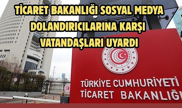 TİCARET BAKANLIĞI SOSYAL MEDYA DOLANDIRICILARINA KARŞI VATANDAŞLARI UYARDI