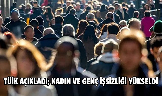 TÜİK Açıkladı; Kadın ve genç işsizliği yükseldi