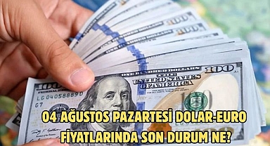 04 AĞUSTOS PAZARTESİ DOLAR-EURO FİYATLARINDA SON DURUM NE?