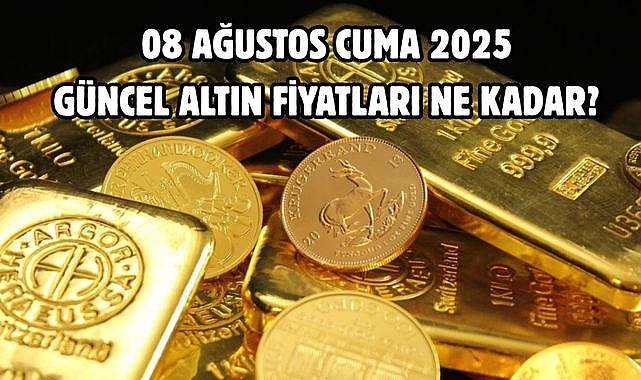 08 AĞUSTOS CUMA 2025 GÜNCEL ALTIN FİYATLARI NE KADAR?