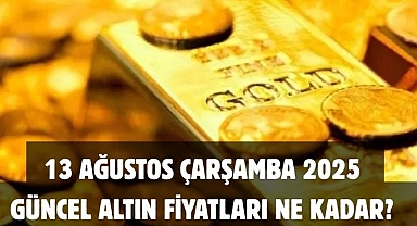 13 AĞUSTOS ÇARŞAMBA 2025 GÜNCEL ALTIN FİYATLARI NE KADAR? 