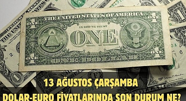 13 AĞUSTOS ÇARŞAMBA DOLAR-EURO FİYATLARINDA SON DURUM NE?