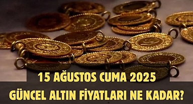 15 AĞUSTOS CUMA 2025 GÜNCEL ALTIN FİYATLARI NE KADAR? 