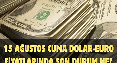 15 AĞUSTOS CUMA DOLAR-EURO FİYATLARINDA SON DURUM NE?