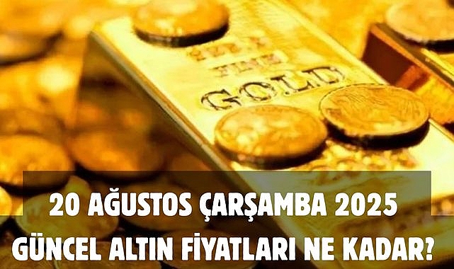 20 AĞUSTOS ÇARŞAMBA 2025 GÜNCEL ALTIN FİYATLARI NE KADAR?