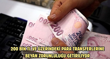 200 BİN TL VE ÜZERİNDEKİ PARA TRANSFERLERİNE BEYAN ZORUNLULUĞU GETİRİLİYOR