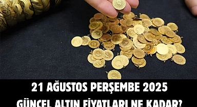 21 AĞUSTOS PERŞEMBE 2025 GÜNCEL ALTIN FİYATLARI NE KADAR?