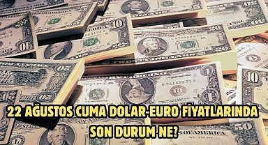 22 AĞUSTOS CUMA DOLAR-EURO FİYATLARINDA SON DURUM NE?